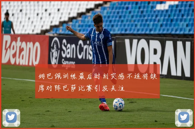 姆巴佩训练最后时刻突感不适将缺席对阵巴萨比赛引发关注