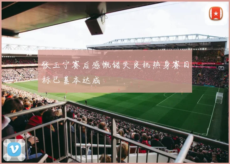 张玉宁赛后感慨错失良机热身赛目标已基本达成