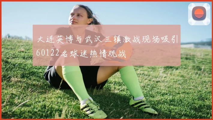 大连英博与武汉三镇激战现场吸引60122名球迷热情观战