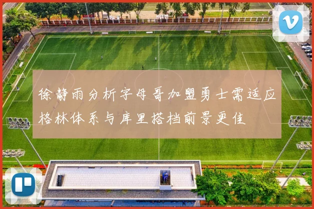 徐静雨分析字母哥加盟勇士需适应格林体系与库里搭档前景更佳