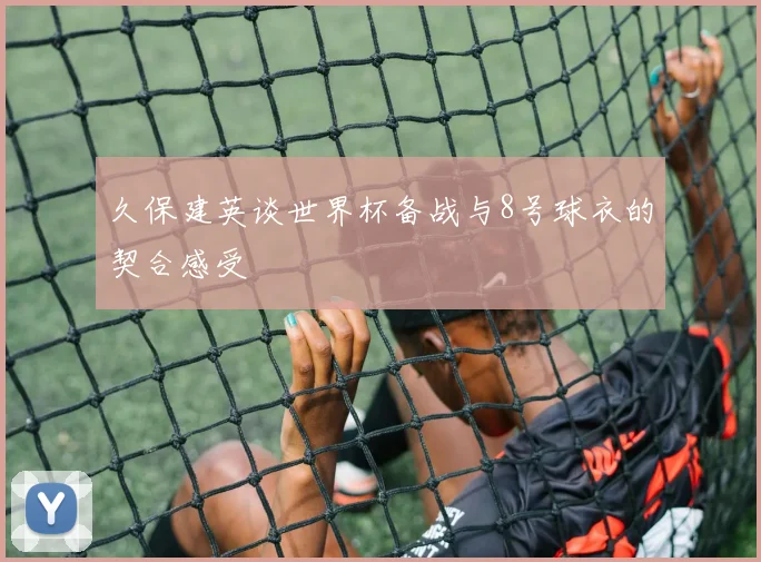 久保建英谈世界杯备战与8号球衣的契合感受