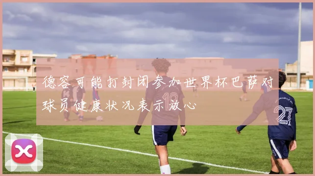 德容可能打封闭参加世界杯巴萨对球员健康状况表示放心