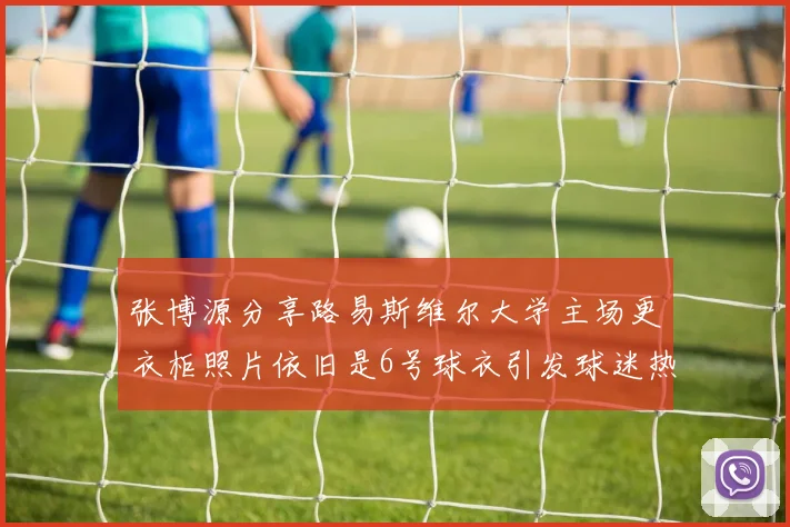 张博源分享路易斯维尔大学主场更衣柜照片依旧是6号球衣引发球迷热议