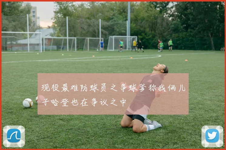 现役最难防球员之争球爹称我俩儿子哈登也在争议之中