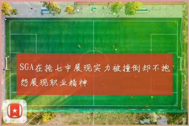 SGA在抢七中展现实力被撞倒却不抱怨展现职业精神