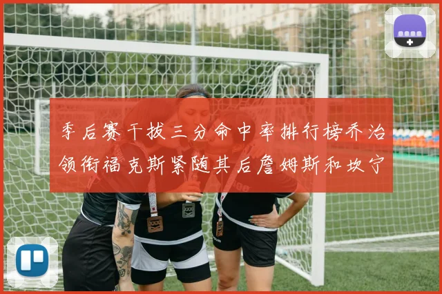 季后赛干拔三分命中率排行榜乔治领衔福克斯紧随其后詹姆斯和坎宁安表现不俗