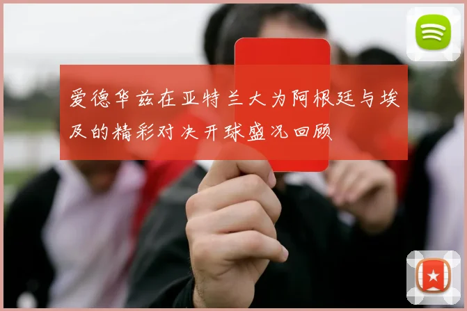 爱德华兹在亚特兰大为阿根廷与埃及的精彩对决开球盛况回顾