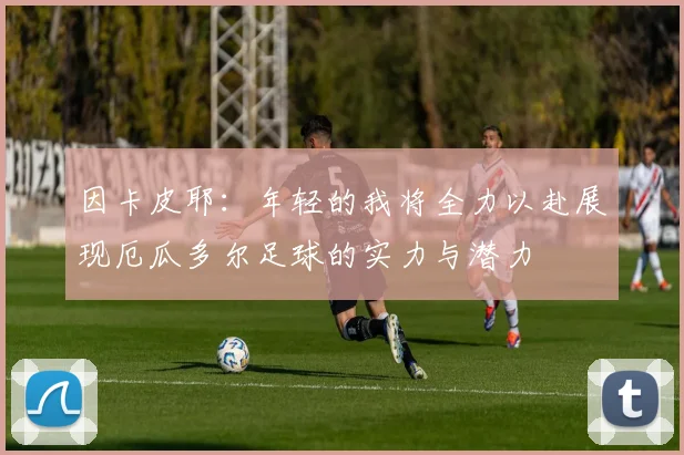 因卡皮耶：年轻的我将全力以赴展现厄瓜多尔足球的实力与潜力