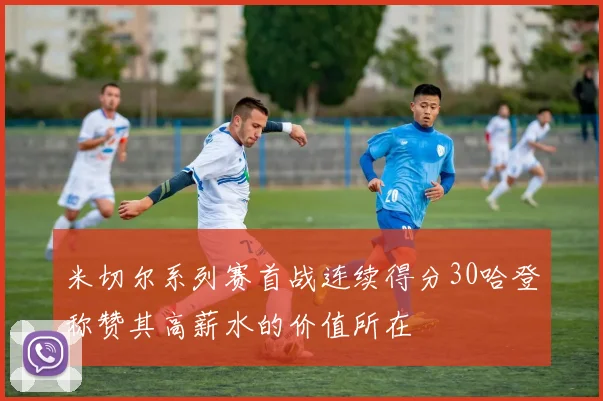 米切尔系列赛首战连续得分30哈登称赞其高薪水的价值所在