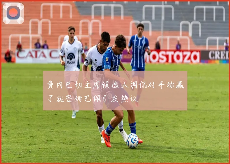 费内巴切主席候选人调侃对手称赢了就签姆巴佩引发热议