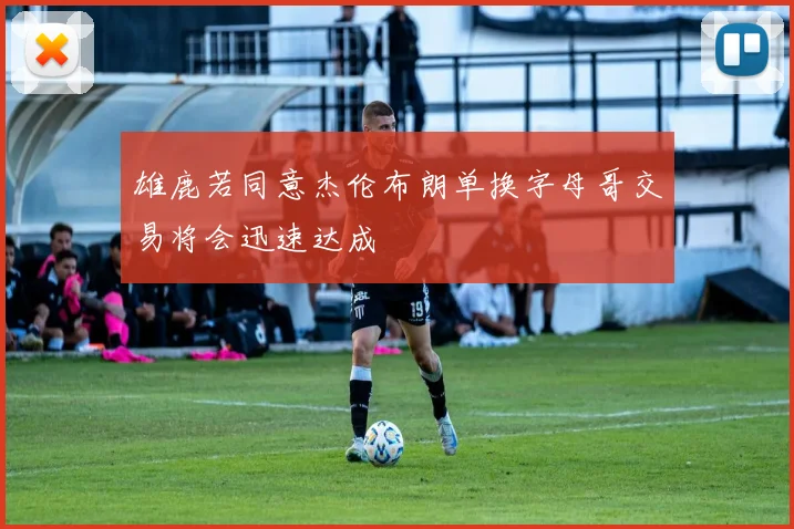 雄鹿若同意杰伦布朗单换字母哥交易将会迅速达成