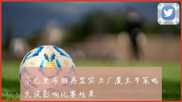 小巴里布朗再显实力广厦末节策略失误影响比赛结果