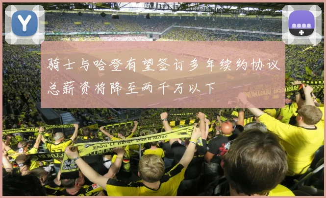 骑士与哈登有望签订多年续约协议总薪资将降至两千万以下