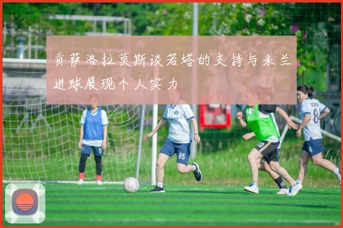 贡萨洛拉莫斯谈若塔的支持与米兰进球展现个人实力