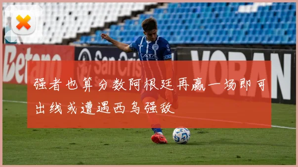 强者也算分数阿根廷再赢一场即可出线或遭遇西乌强敌