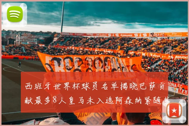 西班牙世界杯球员名单揭晓巴萨贡献最多8人皇马未入选阿森纳紧随其后3人并列第二