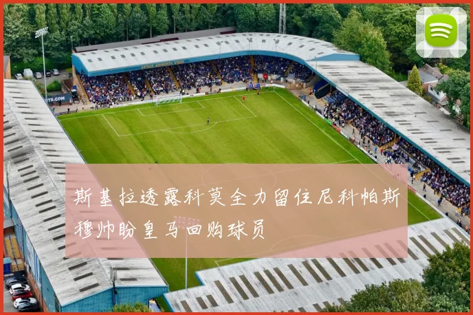 斯基拉透露科莫全力留住尼科帕斯穆帅盼皇马回购球员