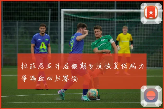 拉菲尼亚开启假期专注恢复伤病力争满血回归赛场