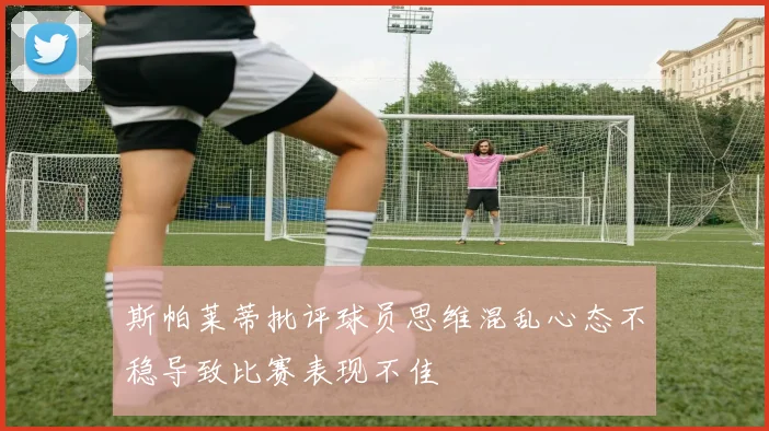 斯帕莱蒂批评球员思维混乱心态不稳导致比赛表现不佳