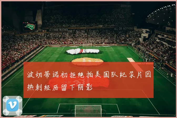 波切蒂诺初拒绝拍美国队纪录片因热刺经历留下阴影