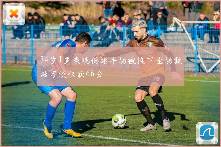 34岁J罗表现低迷半场被换下全场数据惨淡仅获66分