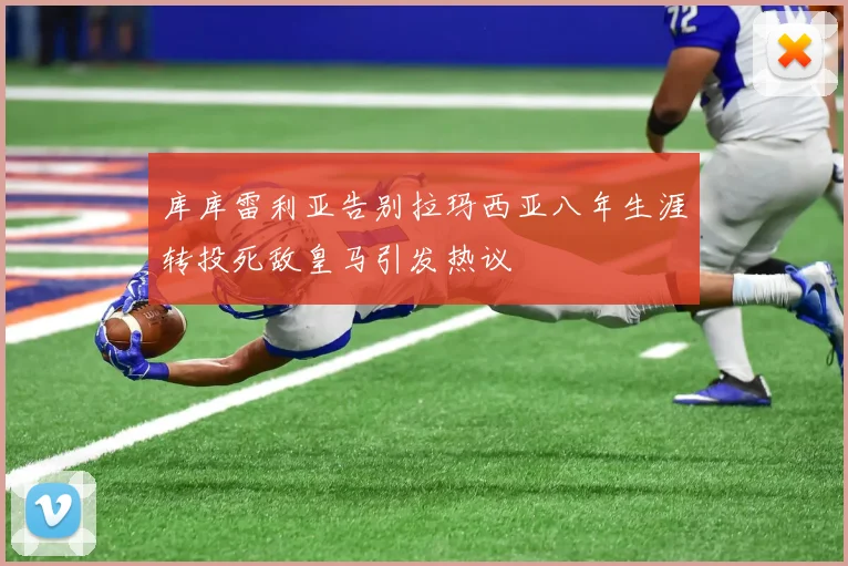 库库雷利亚告别拉玛西亚八年生涯转投死敌皇马引发热议