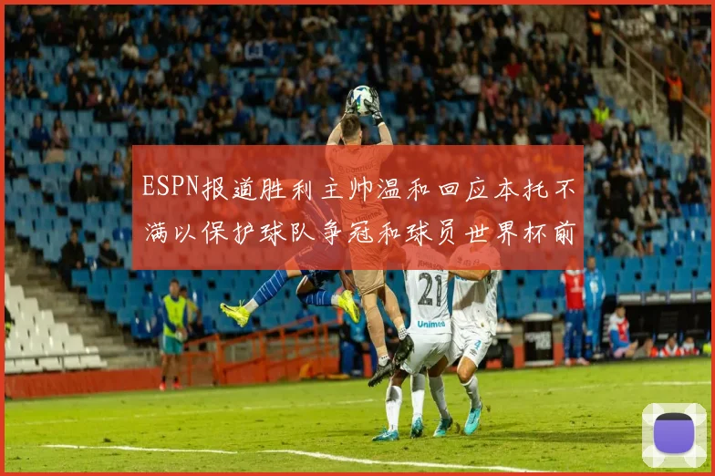 ESPN报道胜利主帅温和回应本托不满以保护球队争冠和球员世界杯前景
