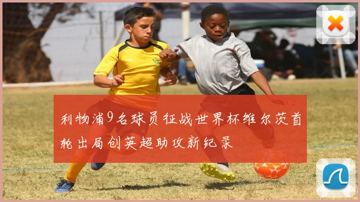 利物浦9名球员征战世界杯维尔茨首轮出局创英超助攻新纪录