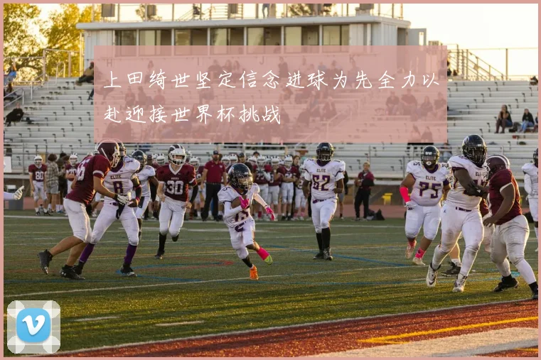 上田绮世坚定信念进球为先全力以赴迎接世界杯挑战