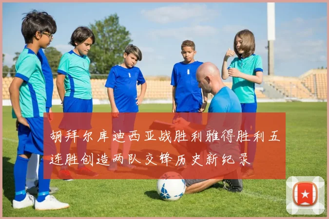 胡拜尔库迪西亚战胜利雅得胜利五连胜创造两队交锋历史新纪录