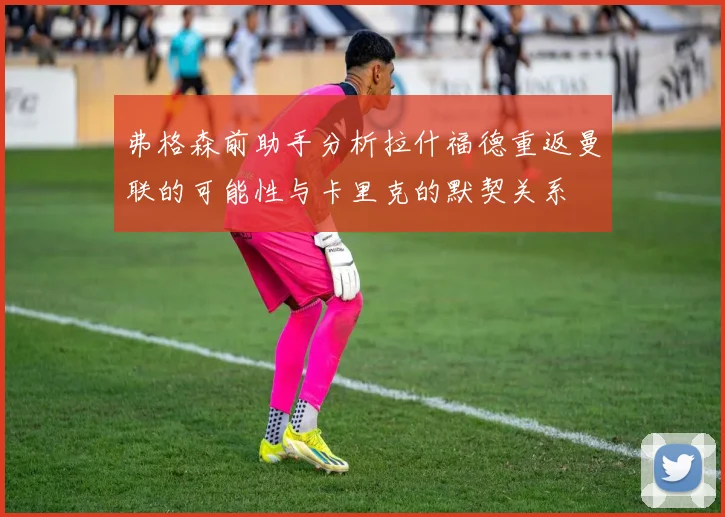 弗格森前助手分析拉什福德重返曼联的可能性与卡里克的默契关系