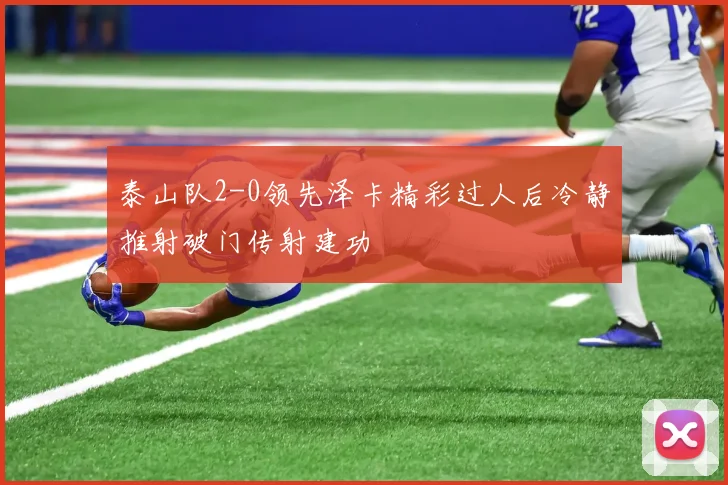 泰山队2-0领先泽卡精彩过人后冷静推射破门传射建功