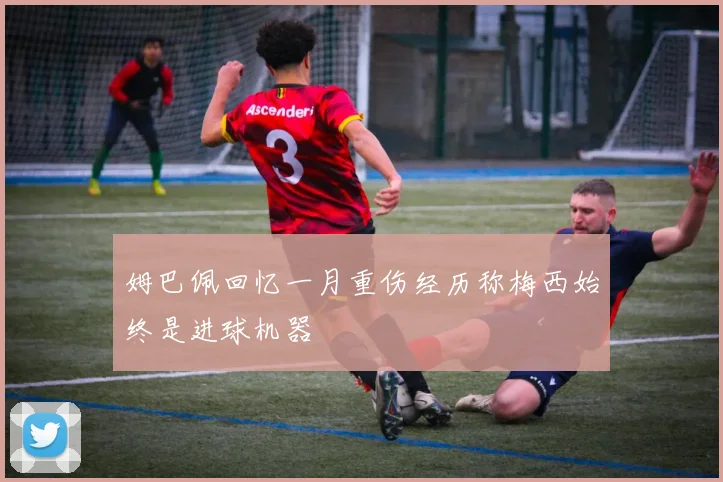 姆巴佩回忆一月重伤经历称梅西始终是进球机器