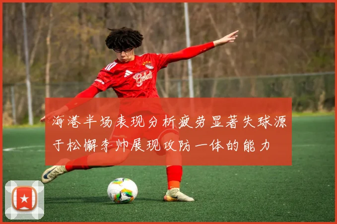 海港半场表现分析疲劳显著失球源于松懈李帅展现攻防一体的能力