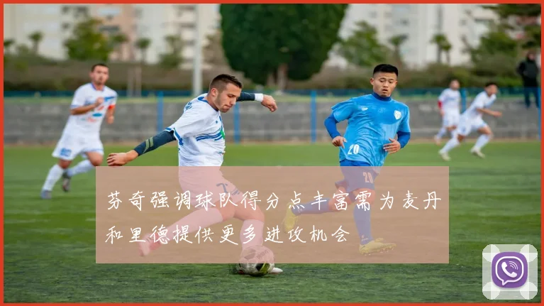 芬奇强调球队得分点丰富需为麦丹和里德提供更多进攻机会